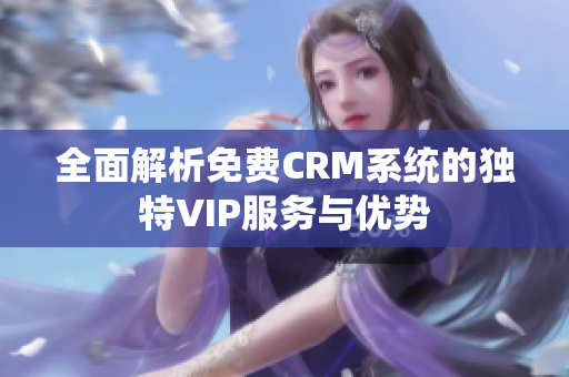 全面解析免费CRM系统的独特VIP服务与优势