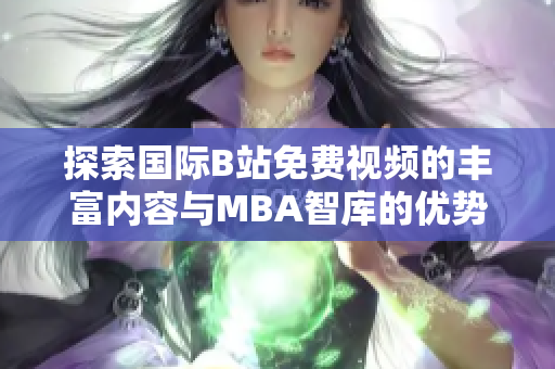 探索国际B站免费视频的丰富内容与MBA智库的优势分析