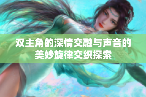双主角的深情交融与声音的美妙旋律交织探索