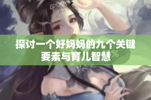探讨一个好妈妈的九个关键要素与育儿智慧