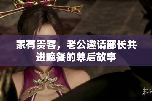 家有贵客，老公邀请部长共进晚餐的幕后故事