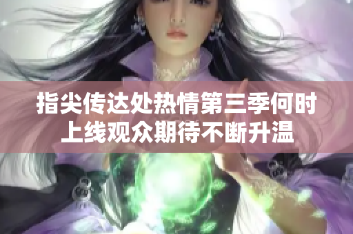 指尖传达处热情第三季何时上线观众期待不断升温