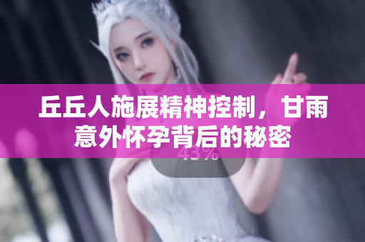 丘丘人施展精神控制，甘雨意外怀孕背后的秘密