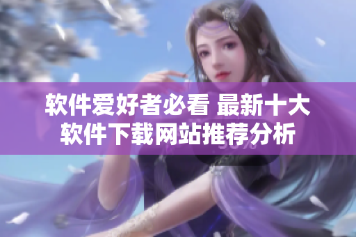 软件爱好者必看 最新十大软件下载网站推荐分析
