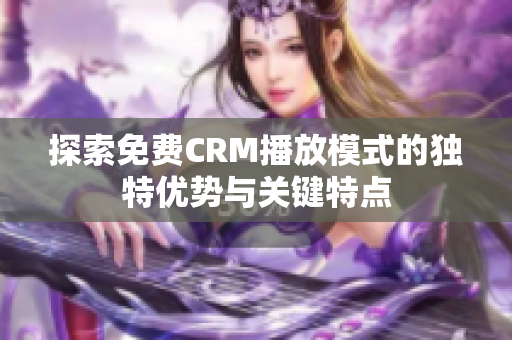 探索免费CRM播放模式的独特优势与关键特点