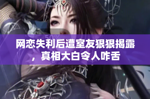 网恋失利后遭室友狠狠揭露，真相大白令人咋舌