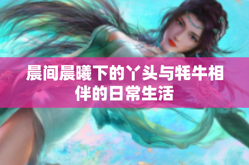 晨间晨曦下的丫头与牦牛相伴的日常生活