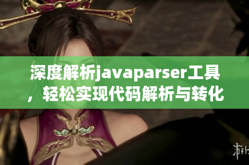 深度解析javaparser工具，轻松实现代码解析与转化