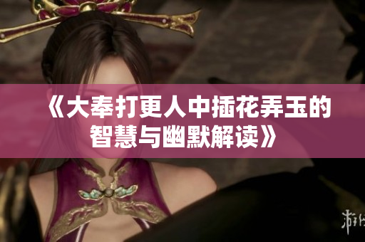 《大奉打更人中插花弄玉的智慧与幽默解读》