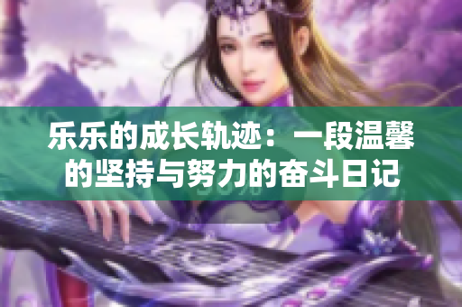 乐乐的成长轨迹：一段温馨的坚持与努力的奋斗日记