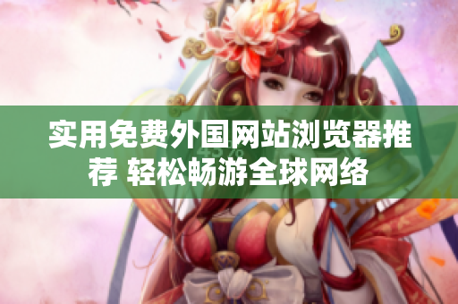 实用免费外国网站浏览器推荐 轻松畅游全球网络