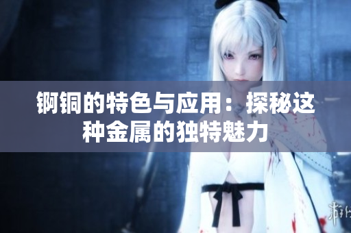 锕铜的特色与应用：探秘这种金属的独特魅力