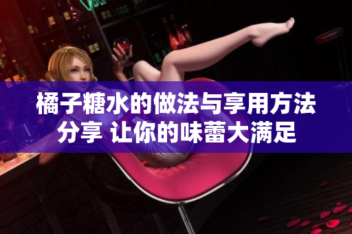 橘子糖水的做法与享用方法分享 让你的味蕾大满足