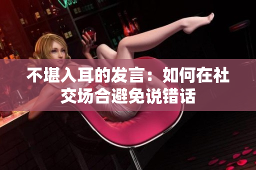 不堪入耳的发言：如何在社交场合避免说错话