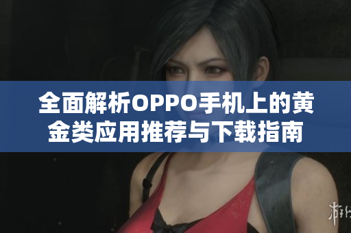 全面解析OPPO手机上的黄金类应用推荐与下载指南