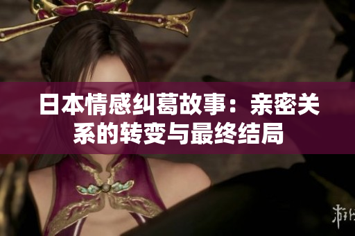 日本情感纠葛故事：亲密关系的转变与最终结局