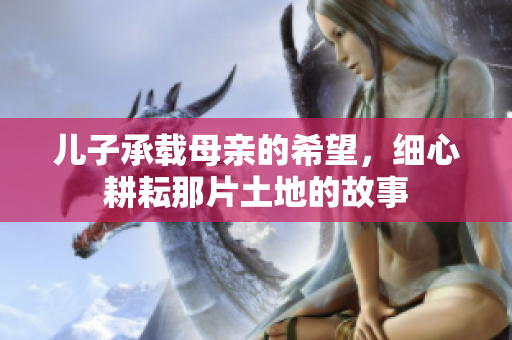 儿子承载母亲的希望，细心耕耘那片土地的故事