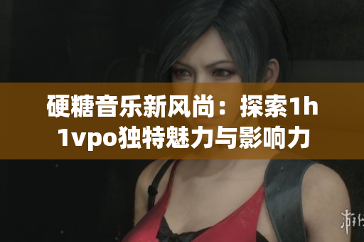 硬糖音乐新风尚：探索1h1vpo独特魅力与影响力