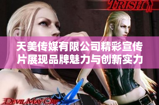 天美传媒有限公司精彩宣传片展现品牌魅力与创新实力