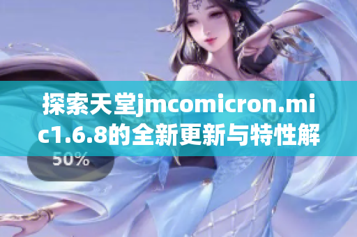 探索天堂jmcomicron.mic1.6.8的全新更新与特性解析