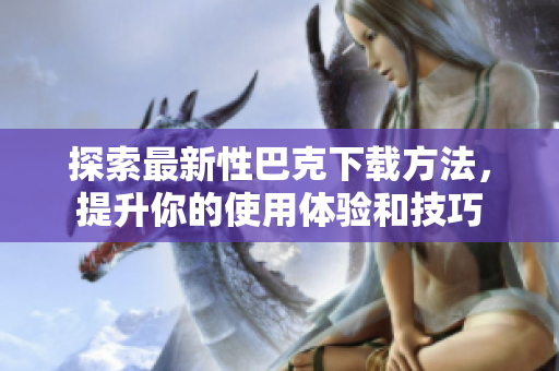 探索最新性巴克下载方法，提升你的使用体验和技巧