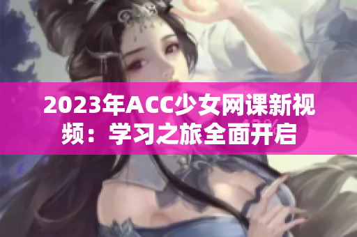 2023年ACC少女网课新视频：学习之旅全面开启