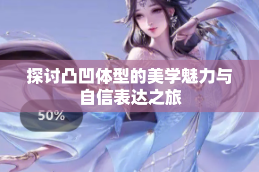 探讨凸凹体型的美学魅力与自信表达之旅