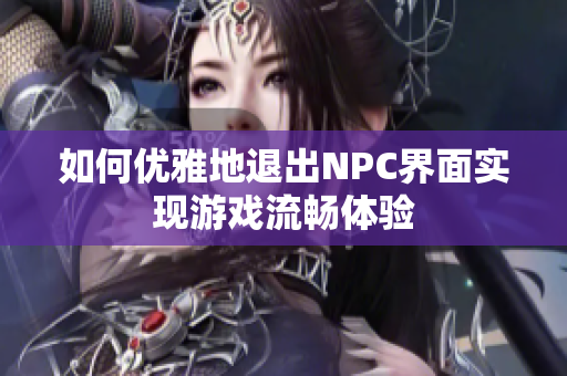 如何优雅地退出NPC界面实现游戏流畅体验