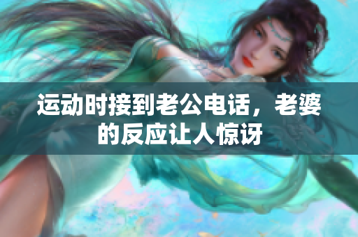 运动时接到老公电话，老婆的反应让人惊讶