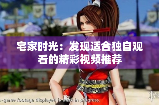 宅家时光：发现适合独自观看的精彩视频推荐