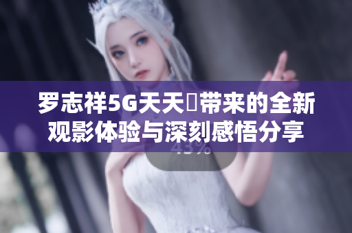 罗志祥5G天天奭带来的全新观影体验与深刻感悟分享