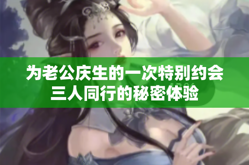 为老公庆生的一次特别约会三人同行的秘密体验