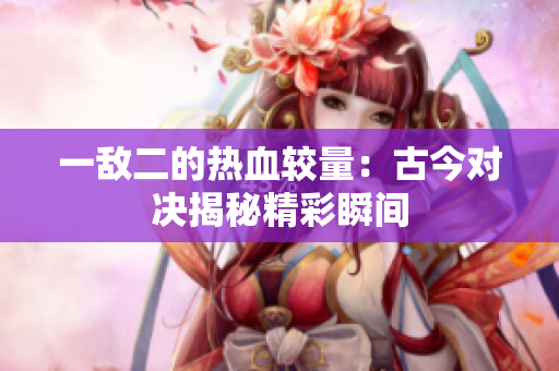 一敌二的热血较量：古今对决揭秘精彩瞬间