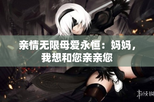 亲情无限母爱永恒：妈妈，我想和您亲亲您