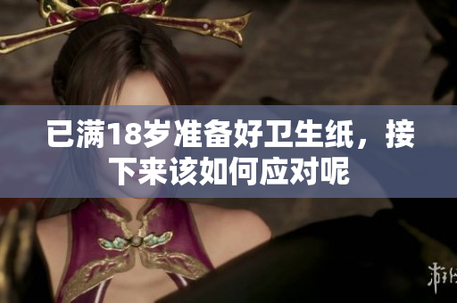 已满18岁准备好卫生纸，接下来该如何应对呢
