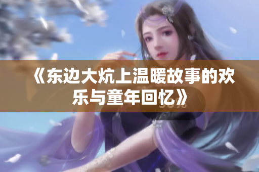 《东边大炕上温暖故事的欢乐与童年回忆》
