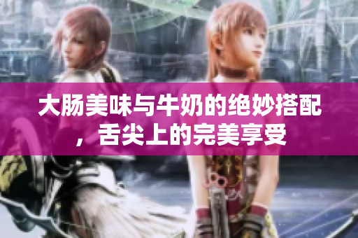 大肠美味与牛奶的绝妙搭配，舌尖上的完美享受