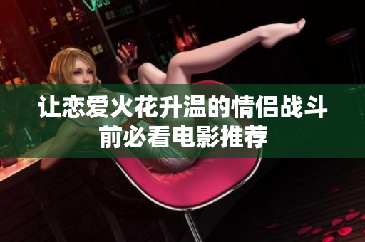 让恋爱火花升温的情侣战斗前必看电影推荐