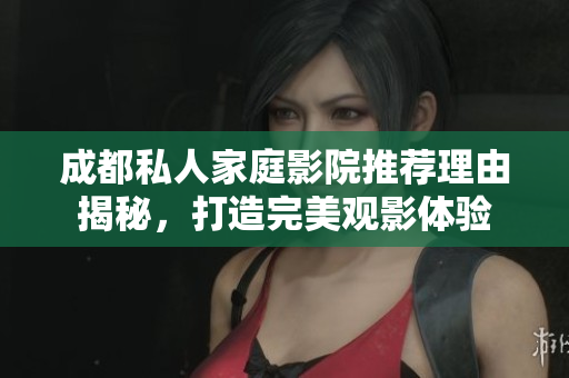成都私人家庭影院推荐理由揭秘，打造完美观影体验