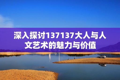 深入探讨137137大人与人文艺术的魅力与价值