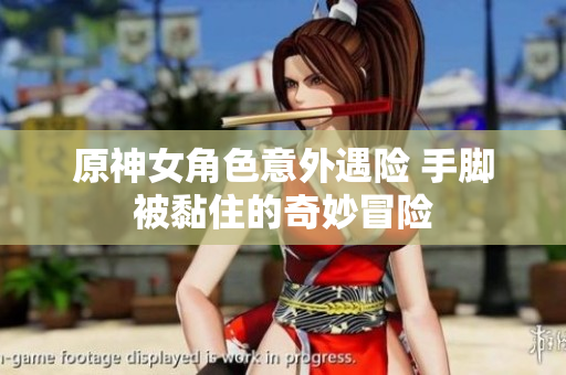 原神女角色意外遇险 手脚被黏住的奇妙冒险