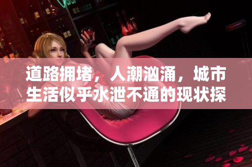 道路拥堵，人潮汹涌，城市生活似乎水泄不通的现状探讨
