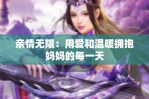 亲情无限：用爱和温暖拥抱妈妈的每一天