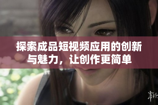 探索成品短视频应用的创新与魅力，让创作更简单