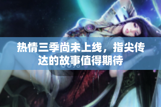 热情三季尚未上线，指尖传达的故事值得期待