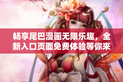 畅享尾巴漫画无限乐趣，全新入口页面免费体验等你来！