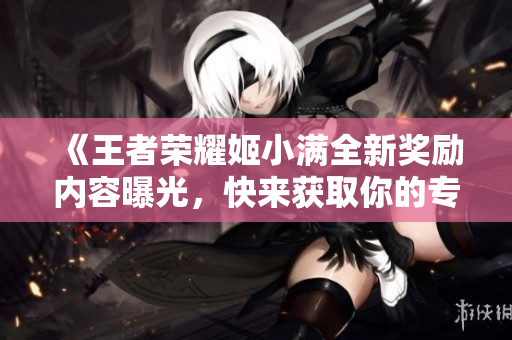 《王者荣耀姬小满全新奖励内容曝光，快来获取你的专属奖励》