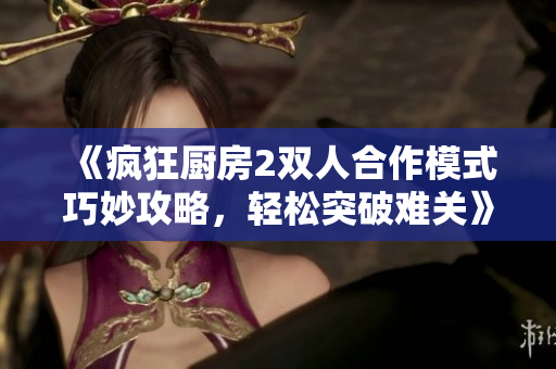 《疯狂厨房2双人合作模式巧妙攻略，轻松突破难关》