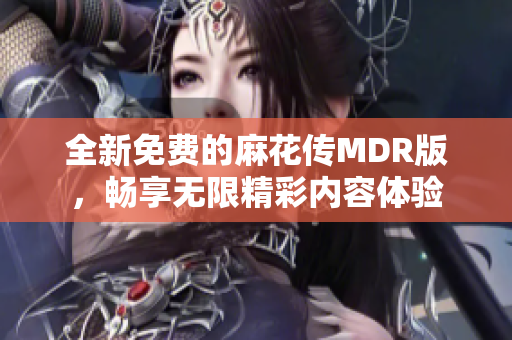 全新免费的麻花传MDR版，畅享无限精彩内容体验