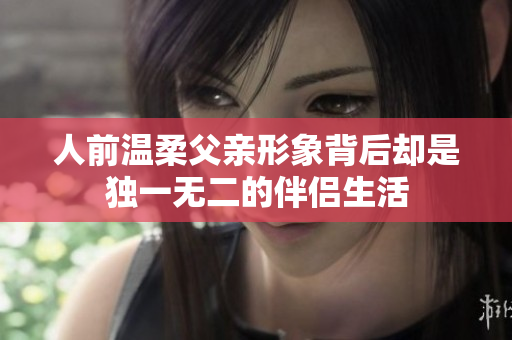 人前温柔父亲形象背后却是独一无二的伴侣生活